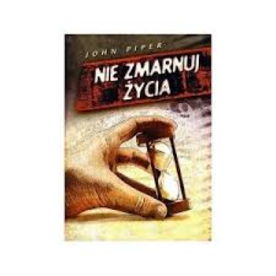 Nie zmarnuj życia - John Piper